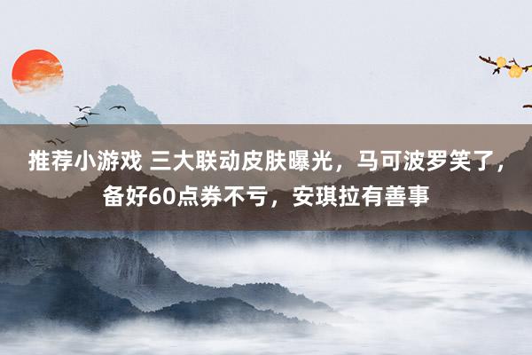 推荐小游戏 三大联动皮肤曝光，马可波罗笑了，备好60点券不亏，安琪拉有善事