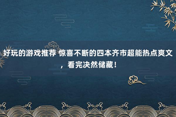 好玩的游戏推荐 惊喜不断的四本齐市超能热点爽文，看完决然储藏！