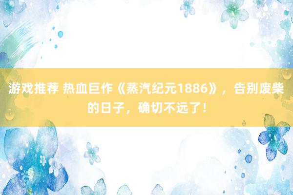 游戏推荐 热血巨作《蒸汽纪元1886》，告别废柴的日子，确切不远了！