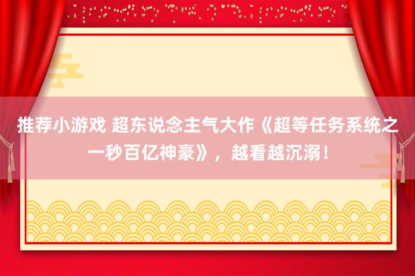 推荐小游戏 超东说念主气大作《超等任务系统之一秒百亿神豪》，越看越沉溺！