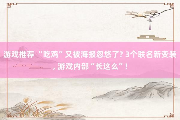 游戏推荐 “吃鸡”又被海报忽悠了? 3个联名新变装, 游戏内部“长这么”!