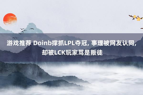 游戏推荐 Doinb撑抓LPL夺冠, 事理被网友认同, 却被LCK玩家骂是叛徒