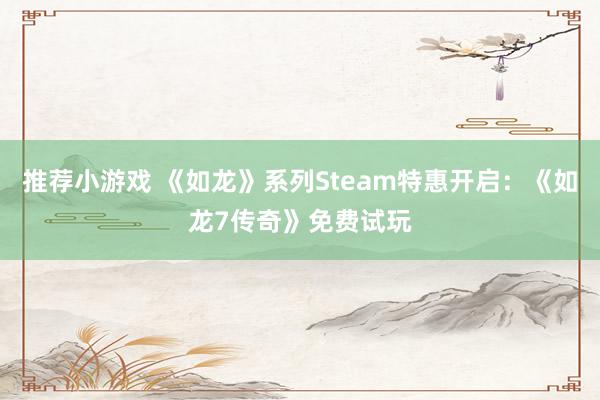 推荐小游戏 《如龙》系列Steam特惠开启：《如龙7传奇》免费试玩