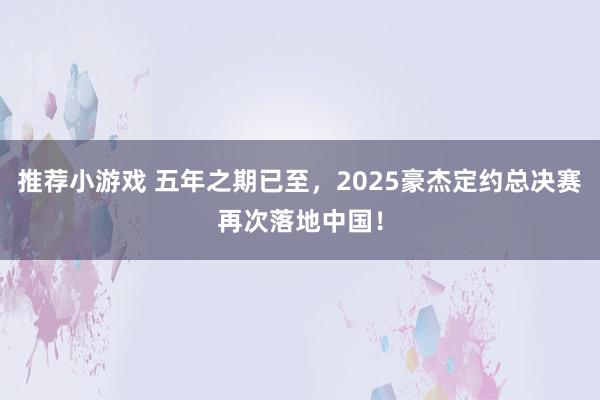 推荐小游戏 五年之期已至，2025豪杰定约总决赛再次落地中国！