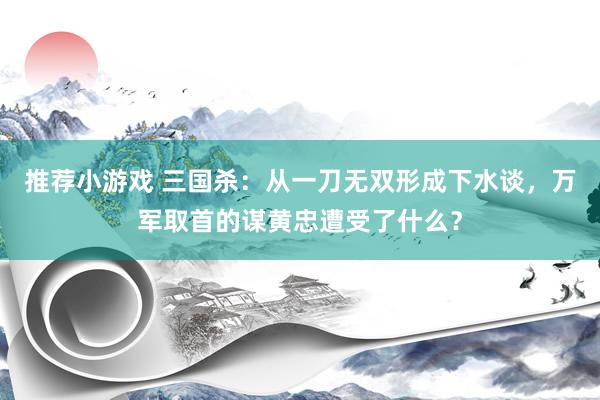 推荐小游戏 三国杀：从一刀无双形成下水谈，万军取首的谋黄忠遭受了什么？