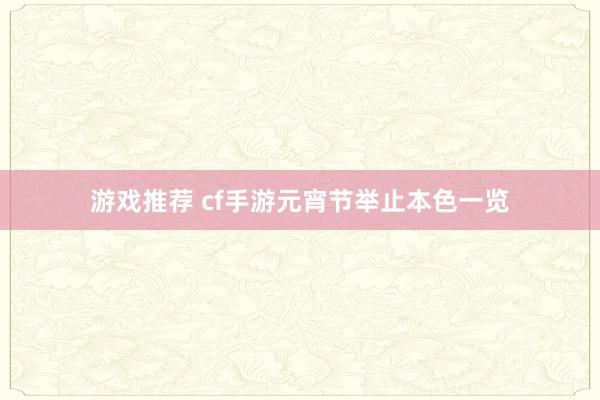 游戏推荐 cf手游元宵节举止本色一览