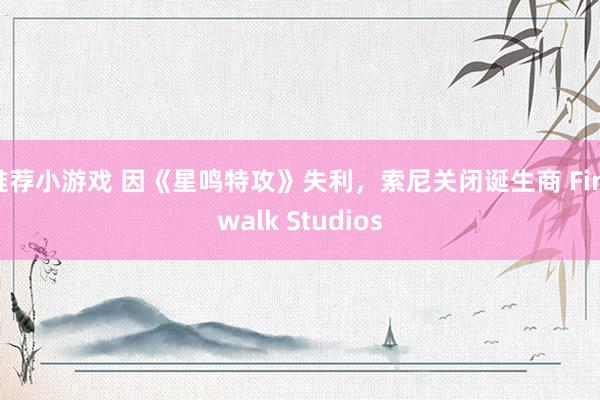 推荐小游戏 因《星鸣特攻》失利，索尼关闭诞生商 Firewalk Studios