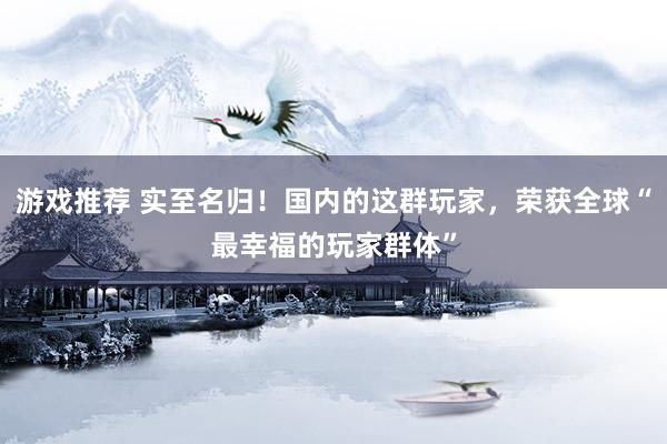 游戏推荐 实至名归！国内的这群玩家，荣获全球“最幸福的玩家群体”