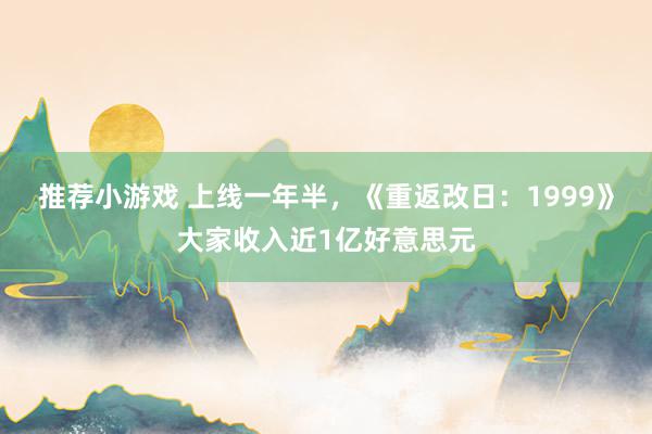 推荐小游戏 上线一年半，《重返改日：1999》大家收入近1亿好意思元