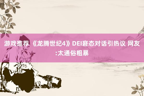 游戏推荐 《龙腾世纪4》DEI窘态对话引热议 网友:太通俗粗暴