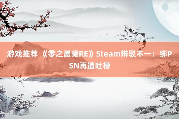 游戏推荐 《零之晨曦RE》Steam辩驳不一：绑PSN再遭吐槽