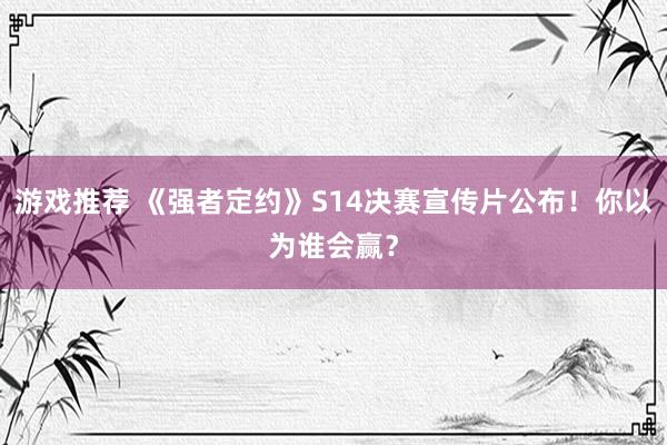 游戏推荐 《强者定约》S14决赛宣传片公布！你以为谁会赢？