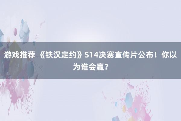 游戏推荐 《铁汉定约》S14决赛宣传片公布！你以为谁会赢？