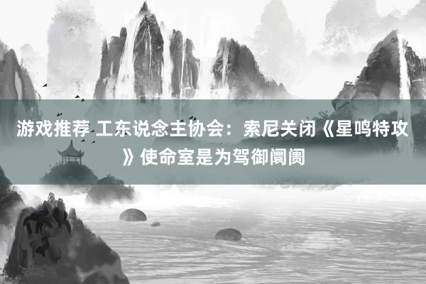 游戏推荐 工东说念主协会：索尼关闭《星鸣特攻》使命室是为驾御阛阓