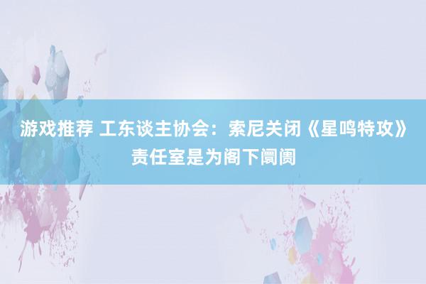 游戏推荐 工东谈主协会：索尼关闭《星鸣特攻》责任室是为阁下阛阓