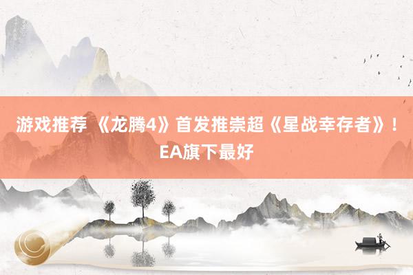 游戏推荐 《龙腾4》首发推崇超《星战幸存者》！EA旗下最好