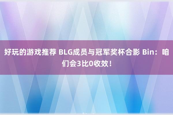 好玩的游戏推荐 BLG成员与冠军奖杯合影 Bin：咱们会3比0收效！