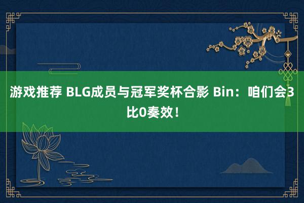 游戏推荐 BLG成员与冠军奖杯合影 Bin：咱们会3比0奏效！