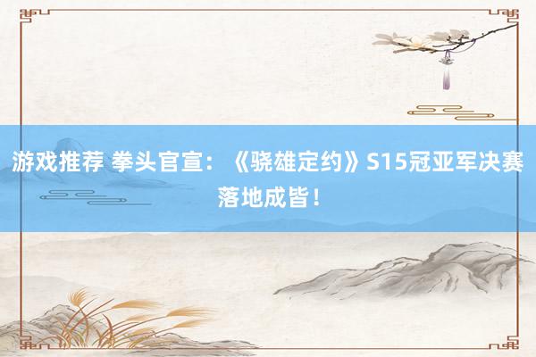 游戏推荐 拳头官宣：《骁雄定约》S15冠亚军决赛落地成皆！