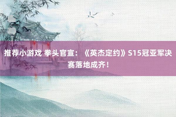 推荐小游戏 拳头官宣：《英杰定约》S15冠亚军决赛落地成齐！