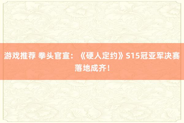 游戏推荐 拳头官宣：《硬人定约》S15冠亚军决赛落地成齐！