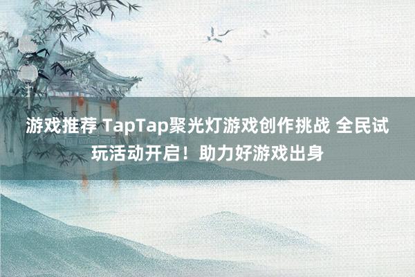 游戏推荐 TapTap聚光灯游戏创作挑战 全民试玩活动开启！助力好游戏出身