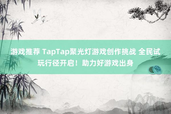 游戏推荐 TapTap聚光灯游戏创作挑战 全民试玩行径开启！助力好游戏出身