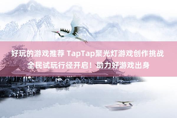 好玩的游戏推荐 TapTap聚光灯游戏创作挑战 全民试玩行径开启！助力好游戏出身