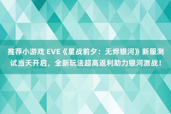 推荐小游戏 EVE《星战前夕：无烬银河》新服测试当天开启，全新玩法超高返利助力银河激战！