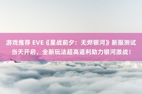 游戏推荐 EVE《星战前夕：无烬银河》新服测试当天开启，全新玩法超高返利助力银河激战！