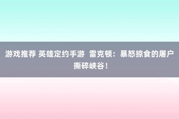 游戏推荐 英雄定约手游  雷克顿：暴怒掠食的屠户 撕碎峡谷！