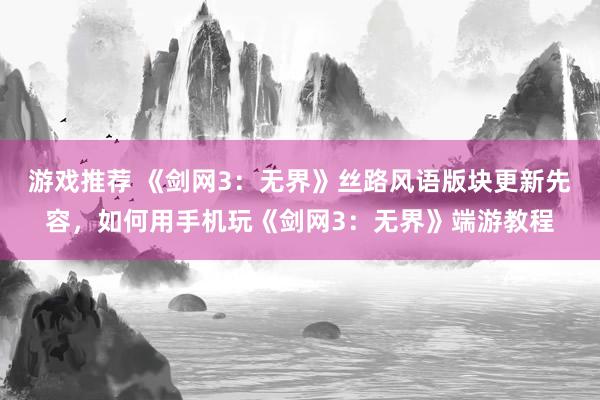 游戏推荐 《剑网3：无界》丝路风语版块更新先容，如何用手机玩《剑网3：无界》端游教程