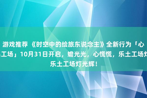 游戏推荐 《时空中的绘旅东说念主》全新行为「心慌玩偶工场」10月31日开启，蟾光光，心慌慌，乐土工场灯光辉！