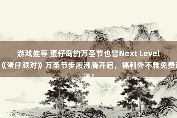 游戏推荐 蛋仔岛的万圣节也曾Next Level！《蛋仔派对》万圣节步履沸腾开启，福利外不雅免费送！