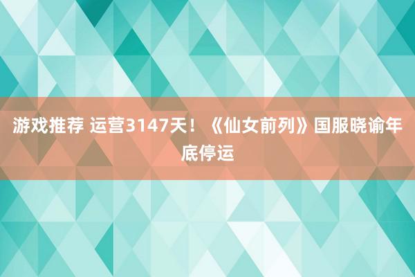 游戏推荐 运营3147天！《仙女前列》国服晓谕年底停运