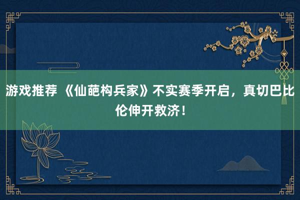 游戏推荐 《仙葩构兵家》不实赛季开启，真切巴比伦伸开救济！