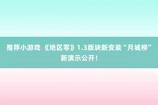 推荐小游戏 《绝区零》1.3版块新变装“月城柳”新演示公开！