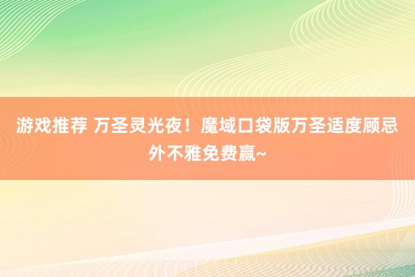 游戏推荐 万圣灵光夜！魔域口袋版万圣适度顾忌外不雅免费赢~