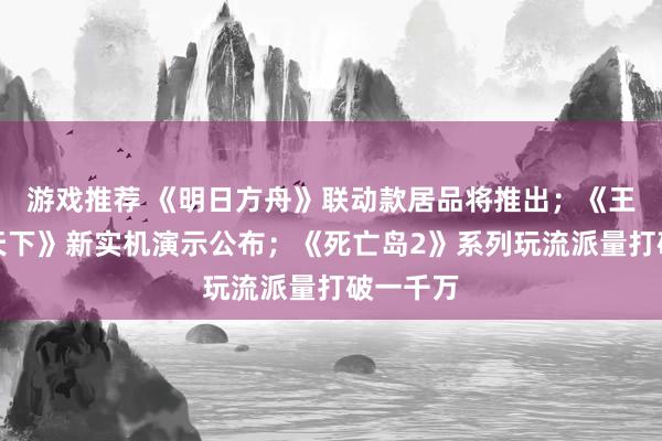 游戏推荐 《明日方舟》联动款居品将推出；《王者荣耀天下》新实机演示公布；《死亡岛2》系列玩流派量打破一千万