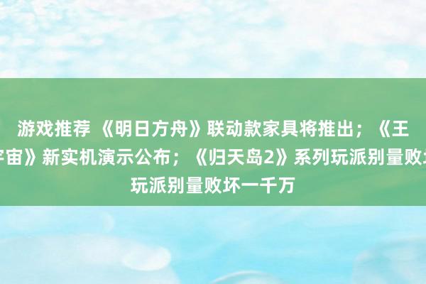 游戏推荐 《明日方舟》联动款家具将推出；《王者荣耀宇宙》新实机演示公布；《归天岛2》系列玩派别量败坏一千万