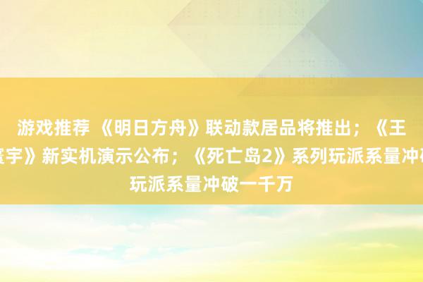 游戏推荐 《明日方舟》联动款居品将推出；《王者荣耀寰宇》新实机演示公布；《死亡岛2》系列玩派系量冲破一千万