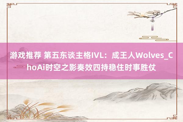 游戏推荐 第五东谈主格IVL：成王人Wolves_ChoAi时空之影奏效四持稳住时事胜仗