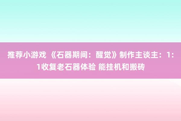 推荐小游戏 《石器期间：醒觉》制作主谈主：1:1收复老石器体验 能挂机和搬砖