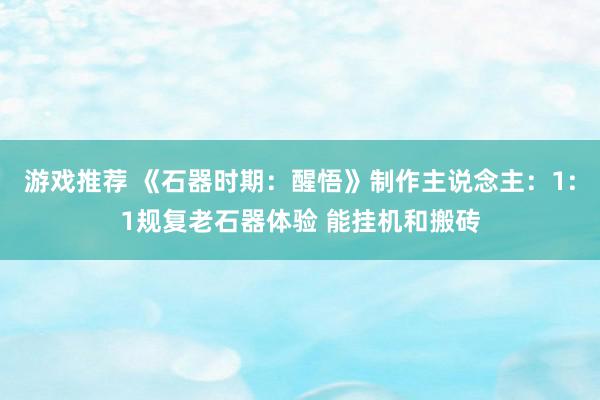 游戏推荐 《石器时期：醒悟》制作主说念主：1:1规复老石器体验 能挂机和搬砖