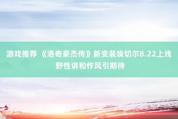 游戏推荐 《洛奇豪杰传》新变装埃切尔8.22上线 野性讲和作风引期待