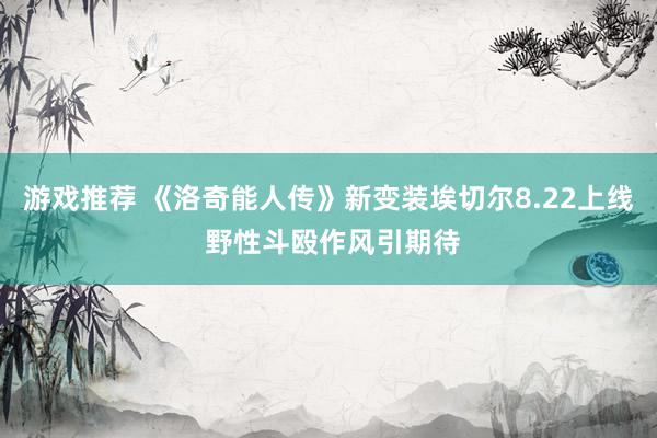 游戏推荐 《洛奇能人传》新变装埃切尔8.22上线 野性斗殴作风引期待