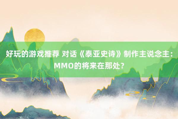 好玩的游戏推荐 对话《泰亚史诗》制作主说念主：MMO的将来在那处？