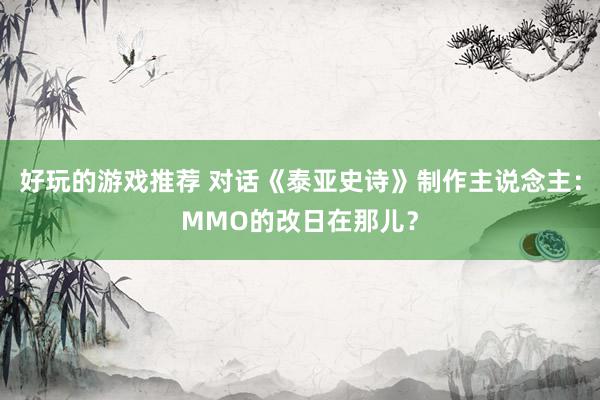 好玩的游戏推荐 对话《泰亚史诗》制作主说念主：MMO的改日在那儿？