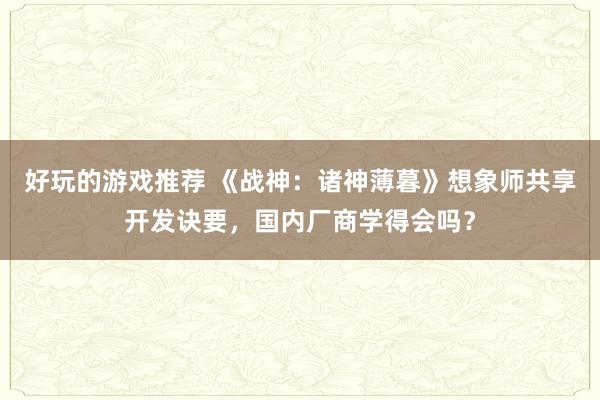 好玩的游戏推荐 《战神：诸神薄暮》想象师共享开发诀要，国内厂商学得会吗？