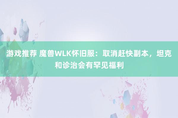 游戏推荐 魔兽WLK怀旧服：取消赶快副本，坦克和诊治会有罕见福利